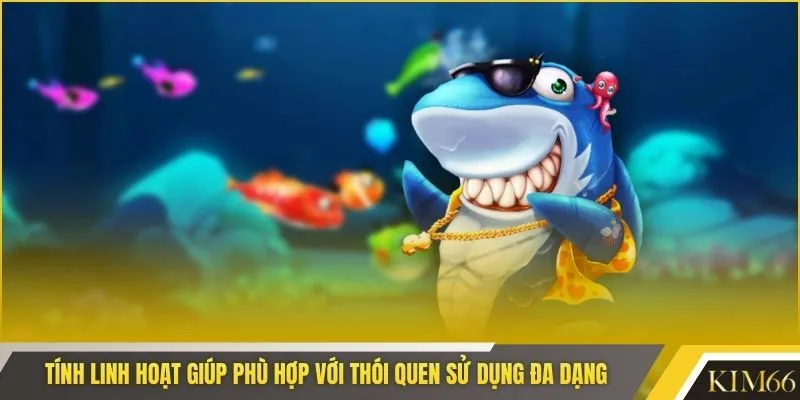 Tính linh hoạt giúp phù hợp với thói quen sử dụng đa dạng